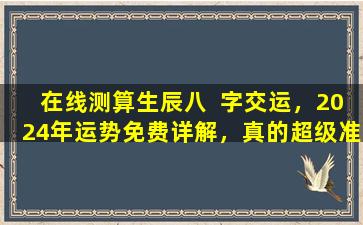 在线测算生辰八  字交运，2024年运势免费详解，真的超级准吗